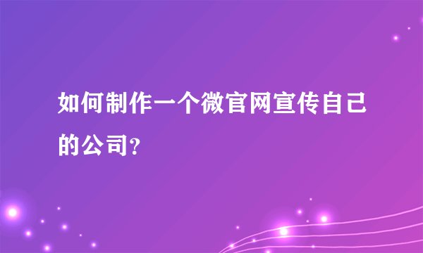 如何制作一个微官网宣传自己的公司？