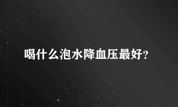 喝什么泡水降血压最好？