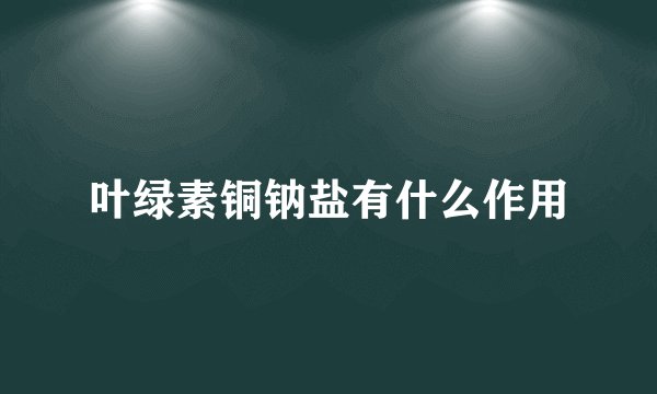 叶绿素铜钠盐有什么作用