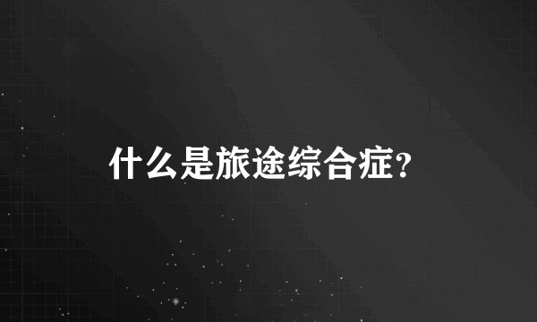 什么是旅途综合症？
