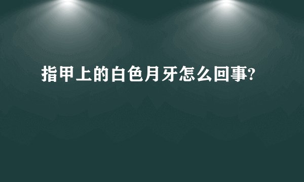 指甲上的白色月牙怎么回事?