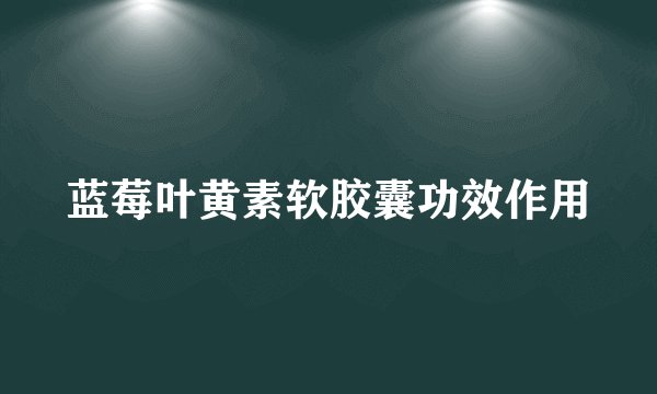 蓝莓叶黄素软胶囊功效作用