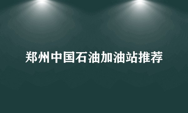 郑州中国石油加油站推荐