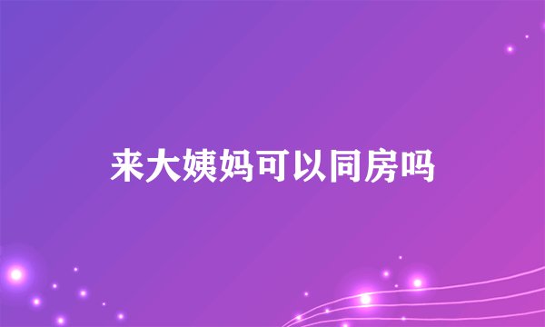来大姨妈可以同房吗