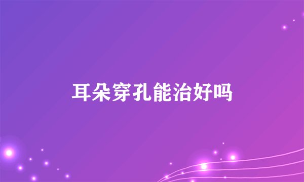 耳朵穿孔能治好吗