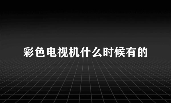 彩色电视机什么时候有的