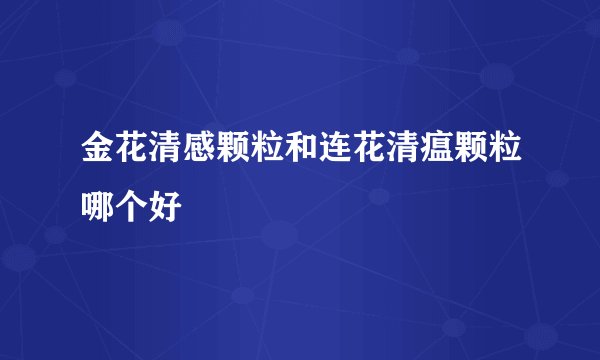 金花清感颗粒和连花清瘟颗粒哪个好