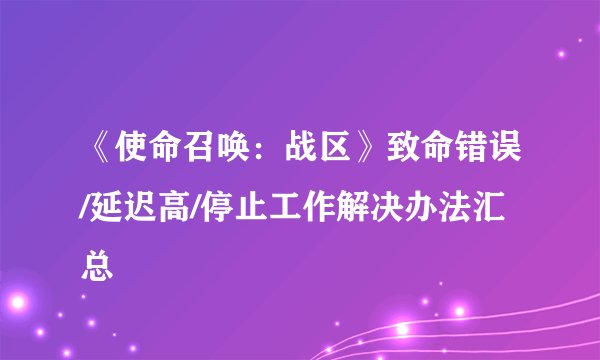 《使命召唤:战区》致命错误/延迟高/停止工作解决办法汇总