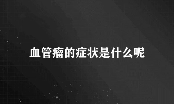 血管瘤的症状是什么呢