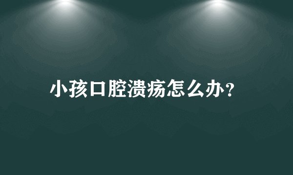 小孩口腔溃疡怎么办？