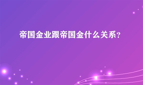 帝国金业跟帝国金什么关系？