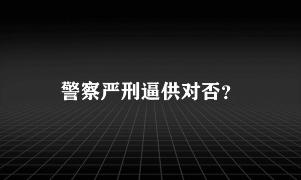 警察严刑逼供对否？