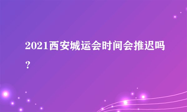 2021西安城运会时间会推迟吗？