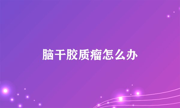脑干胶质瘤怎么办