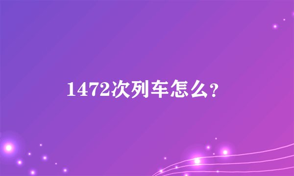 1472次列车怎么？