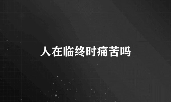 人在临终时痛苦吗