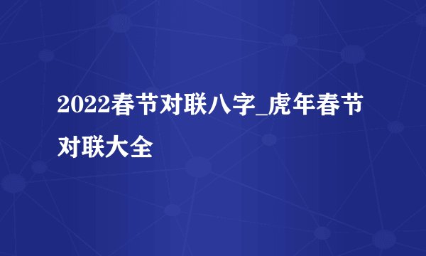 2022春节对联八字_虎年春节对联大全