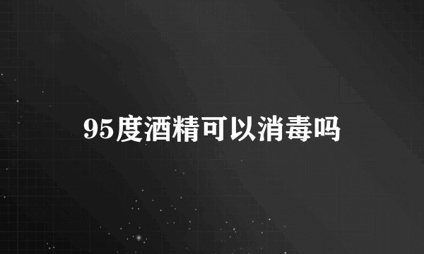 95度酒精可以消毒吗