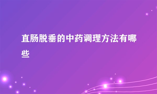 直肠脱垂的中药调理方法有哪些