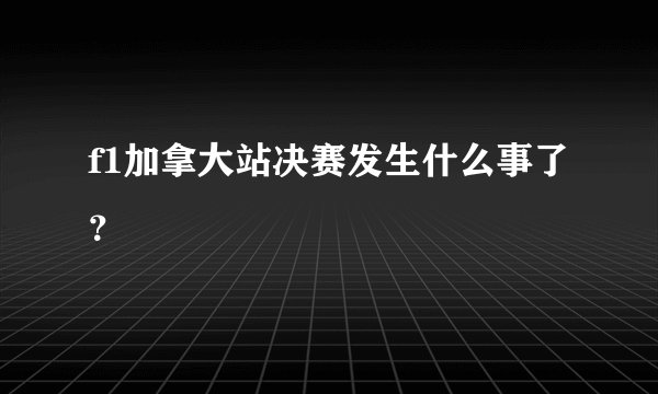 f1加拿大站决赛发生什么事了？
