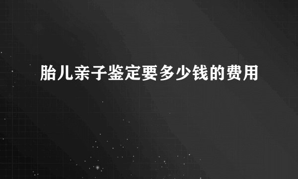 胎儿亲子鉴定要多少钱的费用