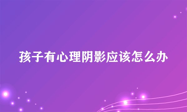 孩子有心理阴影应该怎么办