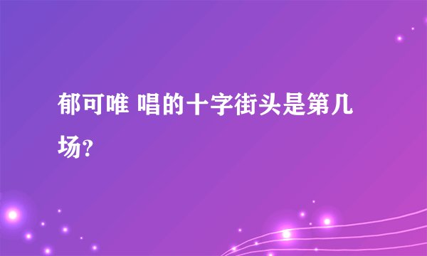 郁可唯 唱的十字街头是第几场？