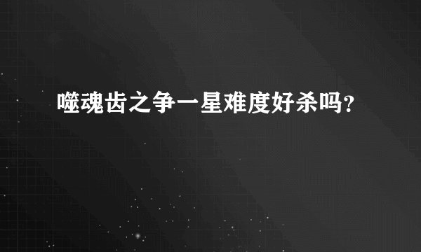 噬魂齿之争一星难度好杀吗？