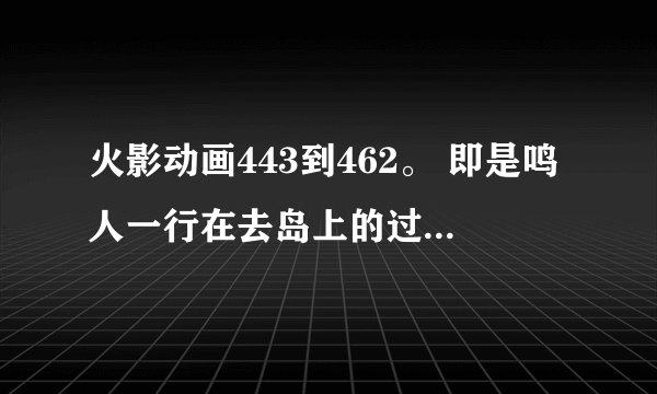 火影动画443到462。 即是鸣人一行在去岛上的过程。 为什么漫画没有情节。