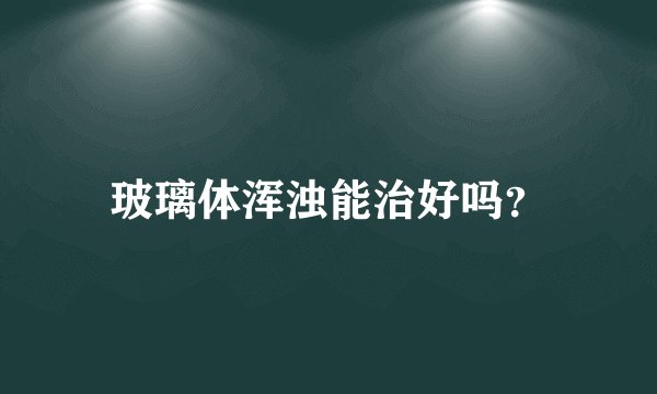 玻璃体浑浊能治好吗?
