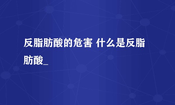 反脂肪酸的危害 什么是反脂肪酸_