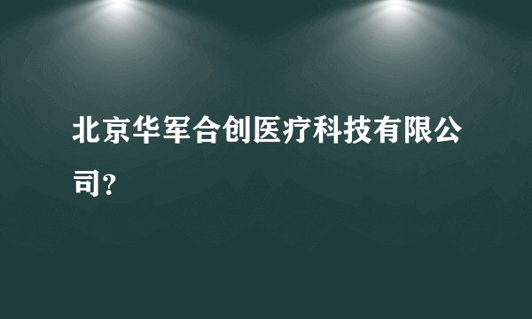 北京华军合创医疗科技有限公司？