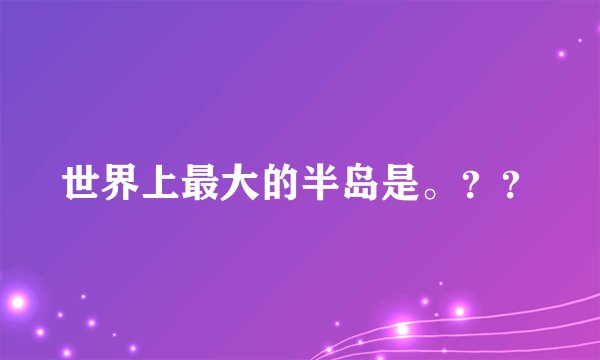世界上最大的半岛是。？？