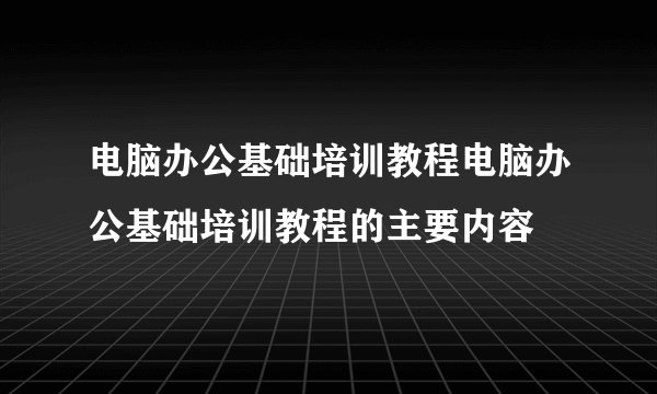 电脑办公基础培训教程电脑办公基础培训教程的主要内容