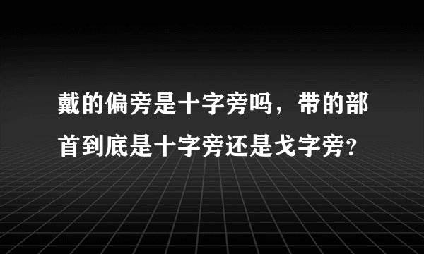 戴的偏旁是十字旁吗,带的部首到底是十字旁还是戈字旁?
