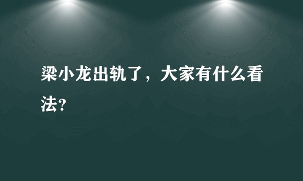 梁小龙出轨了,大家有什么看法?
