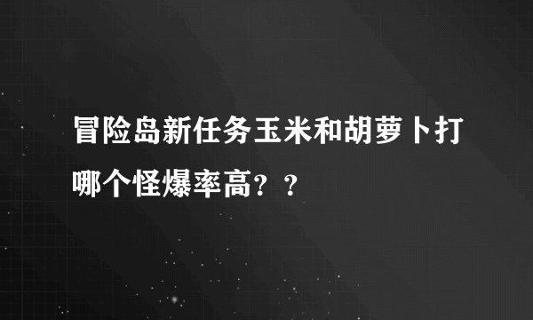 冒险岛新任务玉米和胡萝卜打哪个怪爆率高？？
