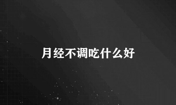 月经不调吃什么好