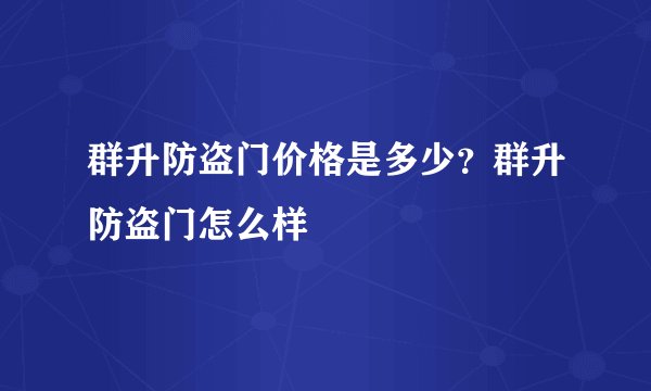 群升防盗门价格是多少?群升防盗门怎么样