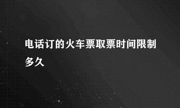 电话订的火车票取票时间限制多久