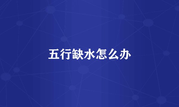 五行缺水怎么办