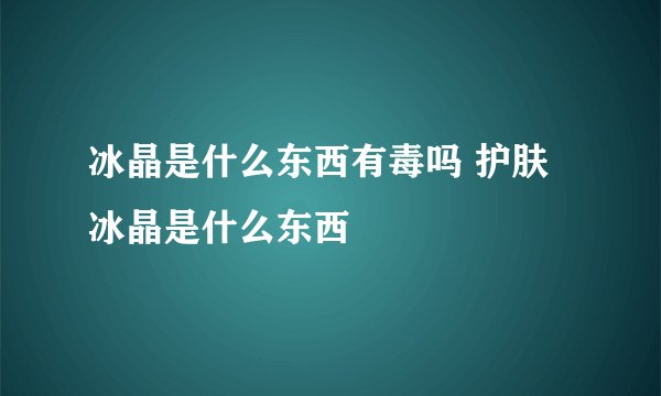 冰晶是什么东西有毒吗 护肤冰晶是什么东西