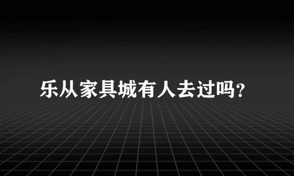 乐从家具城有人去过吗？
