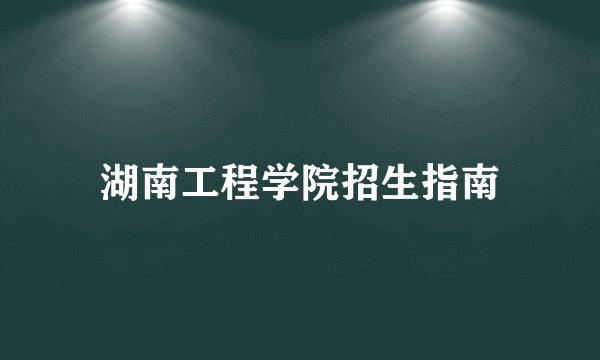 湖南工程学院招生指南