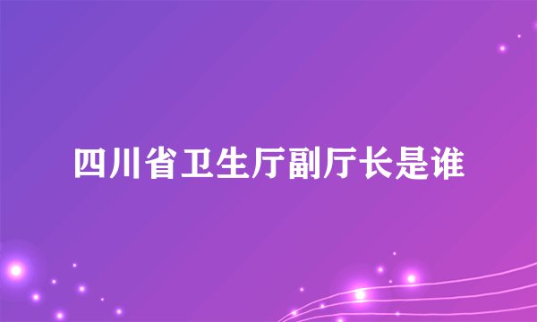 四川省卫生厅副厅长是谁