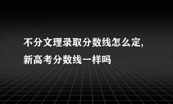 不分文理录取分数线怎么定,新高考分数线一样吗