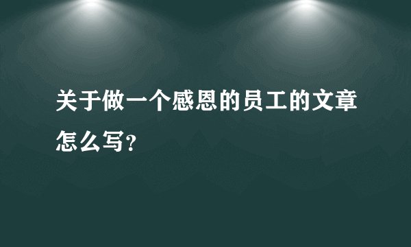 关于做一个感恩的员工的文章怎么写?