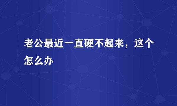 老公最近一直硬不起来,这个怎么办