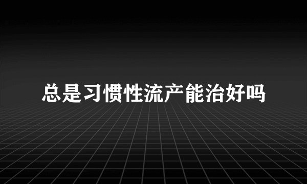 总是习惯性流产能治好吗