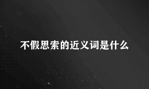不假思索的近义词是什么
